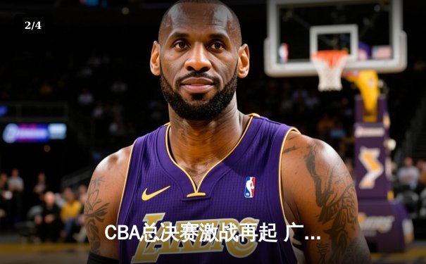 CBA总决赛激战再起 广东宏远加时险胜辽宁本钢 总比分战成2-2平 - 2