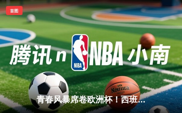 青春风暴席卷欧洲杯！西班牙2-1力克法国挺进决赛，亚马尔创纪录世界波