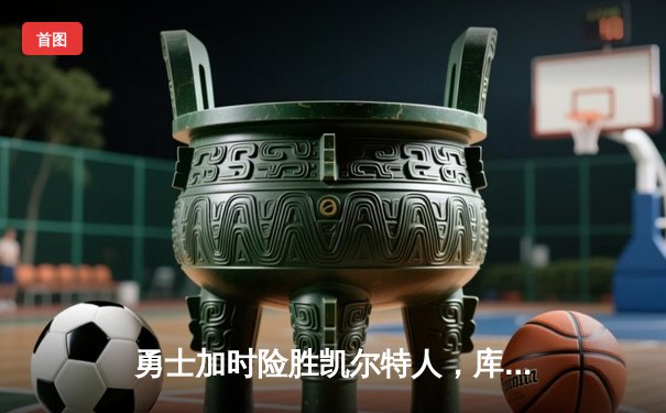 勇士加时险胜凯尔特人，库里狂砍43分上演三分绝杀