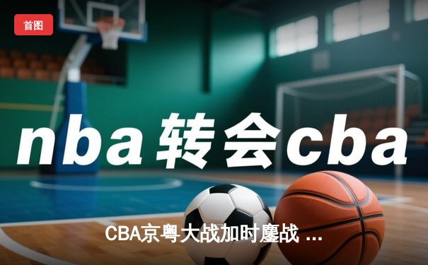 CBA京粤大战加时鏖战 广东宏远三分绝杀逆转首钢