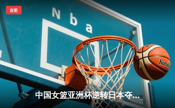 中国女篮亚洲杯逆转日本夺冠，韩旭独揽26分荣膺MVP