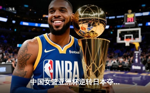 中国女篮亚洲杯逆转日本夺冠，韩旭独揽26分荣膺MVP - 3