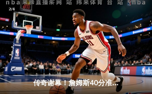 传奇谢幕！詹姆斯40分准三双告别赛季，湖人加时惜败勇士无缘季后赛 - 2