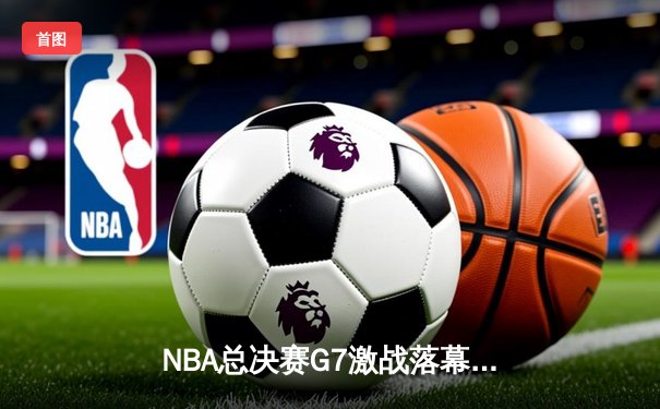 NBA总决赛G7激战落幕，勇士队加时险胜凯尔特人再夺总冠军