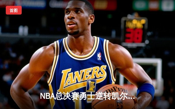 NBA总决赛勇士逆转凯尔特人夺冠 库里荣膺FMVP创多项纪录