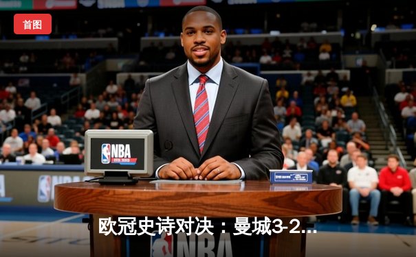 欧冠史诗对决：曼城3-2逆转皇马，哈兰德双响锁定决赛门票