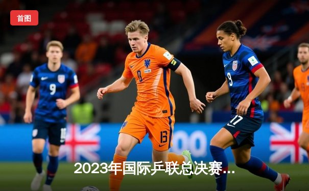 2023年国际乒联总决赛：中国选手王楚钦力克强敌，夺得男单冠军