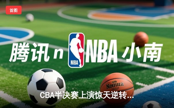 CBA半决赛上演惊天逆转 辽宁男篮加时险胜广东总分2-1夺赛点