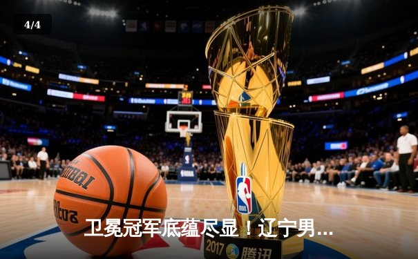 卫冕冠军底蕴尽显！辽宁男篮加时险胜广东，总比分3-2挺进总决赛 - 4