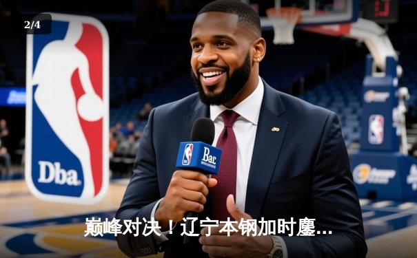 巅峰对决！辽宁本钢加时鏖战力克广东宏远 赵继伟33+8+5献关键三分 - 2