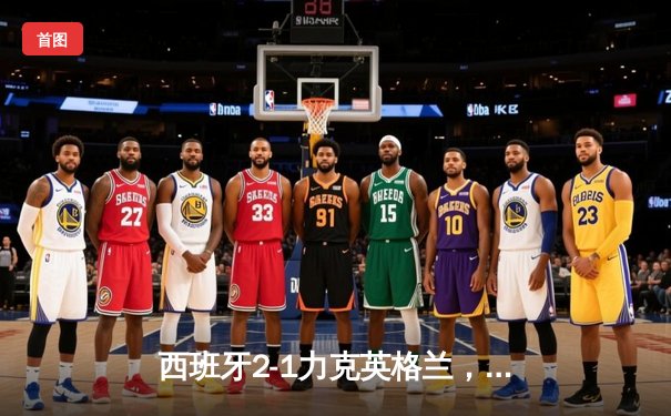 西班牙2-1力克英格兰，第四次捧起德劳内杯