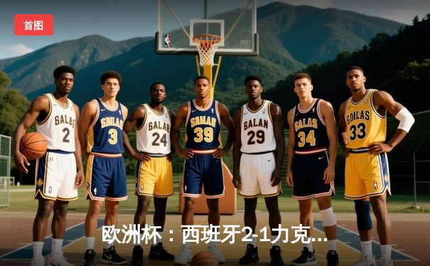 欧洲杯：西班牙2-1力克德国挺进四强，梅里诺加时绝杀