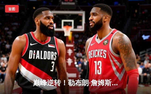 巅峰逆转！勒布朗·詹姆斯砍下40+三双，湖人加时险胜掘金扳平西决