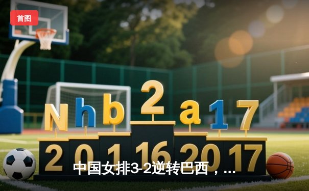 中国女排3-2逆转巴西，世联赛香港站上演惊天大逆转