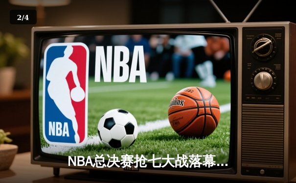 NBA总决赛抢七大战落幕：凯尔特人险胜勇士加冕队史第18冠 - 2