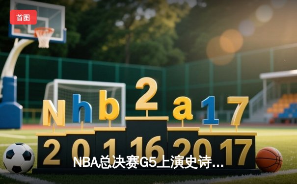 NBA总决赛G5上演史诗逆转 掘金约基奇40+三双绝境救主