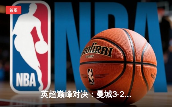 英超巅峰对决：曼城3-2绝杀利物浦，哈兰德双响制霸天王山之战