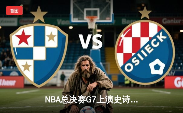 NBA总决赛G7上演史诗逆转 掘金加时险胜绿军夺冠