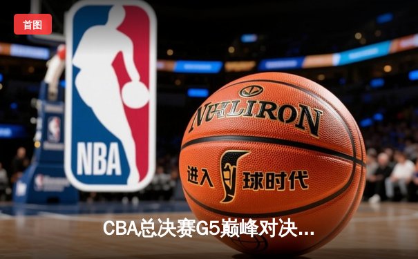 CBA总决赛G5巅峰对决：辽宁力克广东实现三连冠伟业，赵继伟荣膺FMVP
