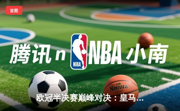 欧冠半决赛巅峰对决：皇马加时绝杀拜仁，本泽马戴帽导演惊天逆转