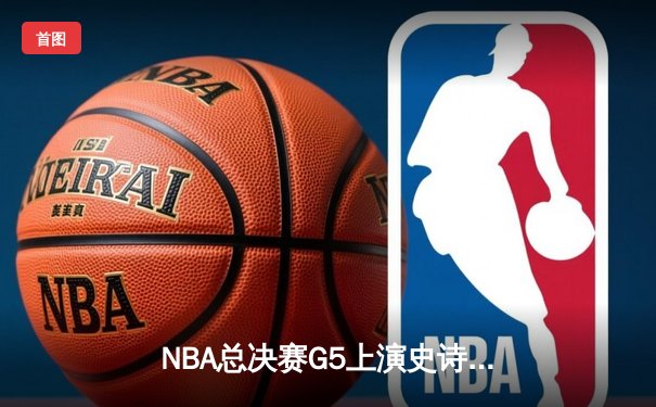 NBA总决赛G5上演史诗逆转 凯尔特人主场加时险胜勇士