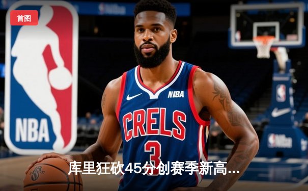 库里狂砍45分创赛季新高 勇士加时险胜凯尔特人延续主场神话