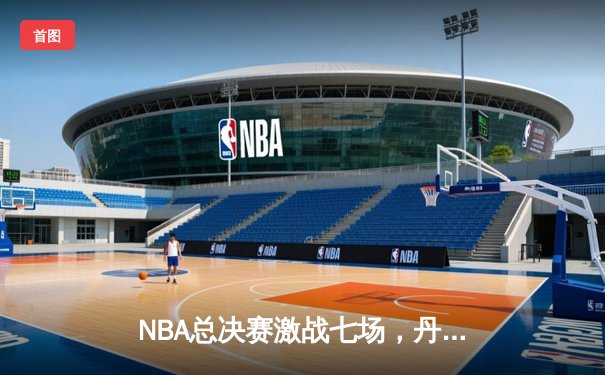 NBA总决赛激战七场，丹佛掘金力克波士顿凯尔特人首夺总冠军