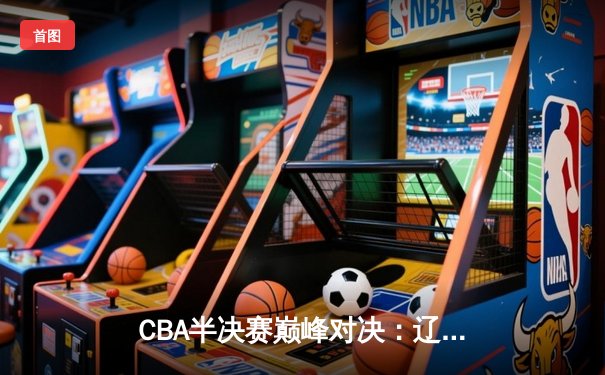 CBA半决赛巅峰对决：辽宁本钢加时逆转广东宏远 赵继伟砍35分创生涯新高