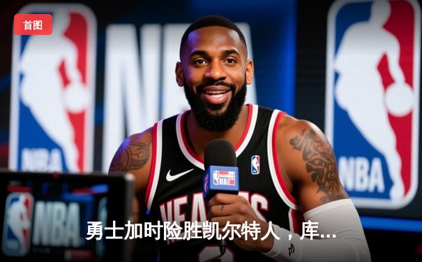 勇士加时险胜凯尔特人，库里狂砍43分上演三分雨