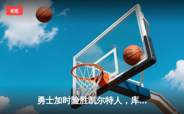 勇士加时险胜凯尔特人，库里狂砍43分上演三分雨