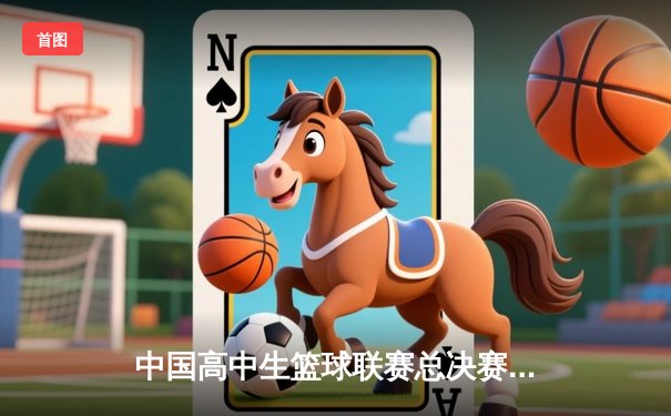中国高中生篮球联赛总决赛落幕 北京四中逆转夺冠创历史
