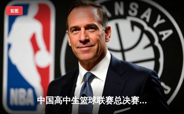 中国高中生篮球联赛总决赛落幕 北京四中逆转夺冠创历史